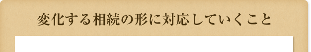 変化する相続の形に対応していくこと