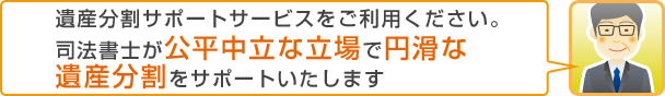 遺産分割サポートサービスをご利用ください。司法書士が公平中立な立場で円滑な遺産分割をサポートいたします