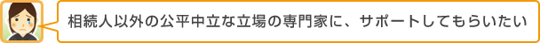 相続人以外の公平中立な立場の専門家に、サポートしてもらいたい
