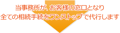当事務所が、お客様の窓口となり全ての相続手続をワンストップで代行します。
