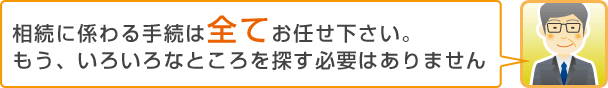 相続に係わる手続は全てお任せ下さい。もう、いろいろなところを探す必要はありません
